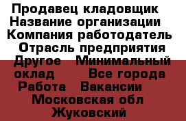 Продавец-кладовщик › Название организации ­ Компания-работодатель › Отрасль предприятия ­ Другое › Минимальный оклад ­ 1 - Все города Работа » Вакансии   . Московская обл.,Жуковский г.